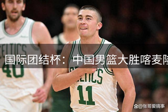 国际团结杯：中国男篮大胜喀麦隆队